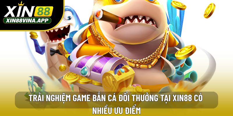 Trải nghiệm game bắn cá đổi thưởng tại XIN88 có nhiều ưu điểm